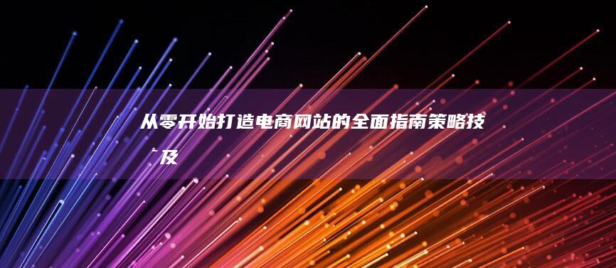 从零开始打造电商网站的全面指南：策略、技术及运营全攻略